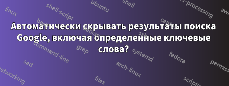Автоматически скрывать результаты поиска Google, включая определенные ключевые слова?