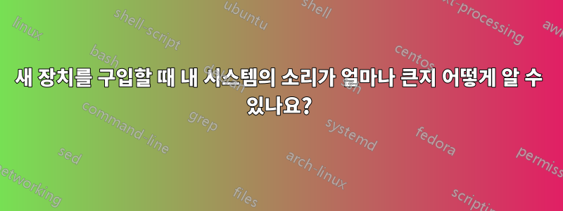 새 장치를 구입할 때 내 시스템의 소리가 얼마나 큰지 어떻게 알 수 있나요?