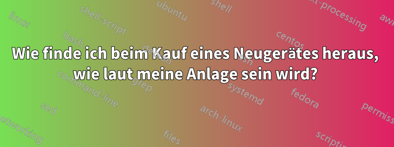 Wie finde ich beim Kauf eines Neugerätes heraus, wie laut meine Anlage sein wird?
