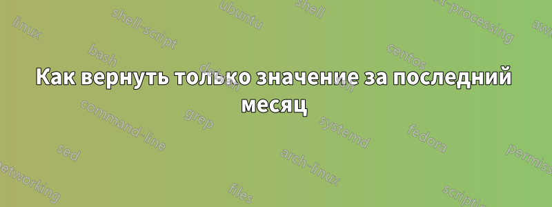 Как вернуть только значение за последний месяц