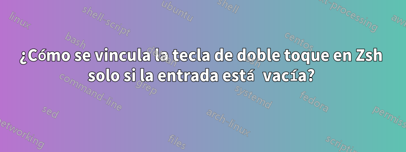 ¿Cómo se vincula la tecla de doble toque en Zsh solo si la entrada está vacía?