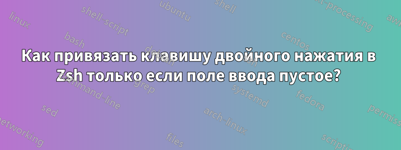 Как привязать клавишу двойного нажатия в Zsh только если поле ввода пустое?