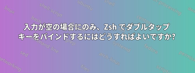 入力が空の場合にのみ、Zsh でダブルタップ キーをバインドするにはどうすればよいですか?