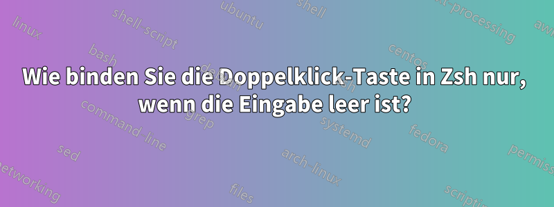 Wie binden Sie die Doppelklick-Taste in Zsh nur, wenn die Eingabe leer ist?