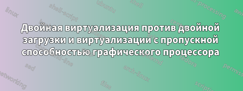 Двойная виртуализация против двойной загрузки и виртуализации с пропускной способностью графического процессора
