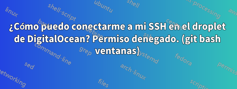 ¿Cómo puedo conectarme a mi SSH en el droplet de DigitalOcean? Permiso denegado. (git bash ventanas)