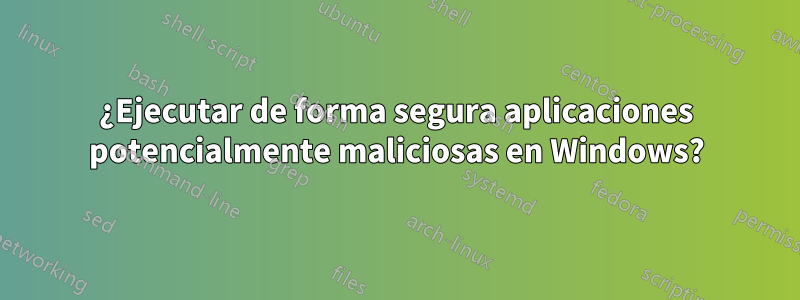 ¿Ejecutar de forma segura aplicaciones potencialmente maliciosas en Windows?