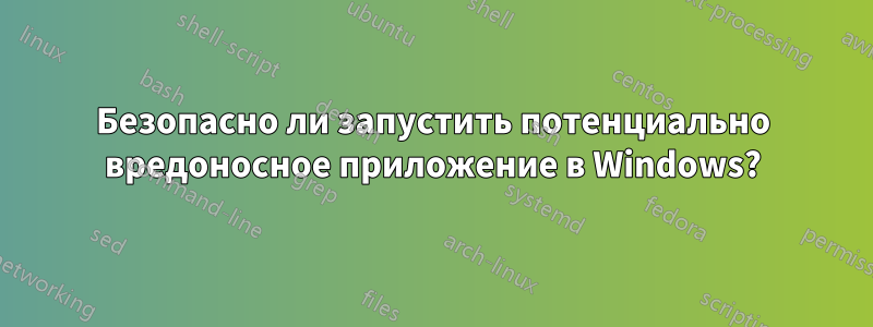 Безопасно ли запустить потенциально вредоносное приложение в Windows?