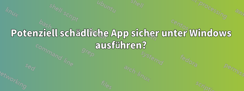 Potenziell schädliche App sicher unter Windows ausführen?