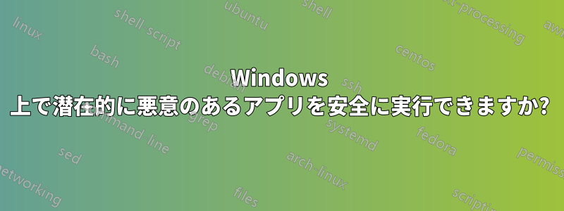 Windows 上で潜在的に悪意のあるアプリを安全に実行できますか?