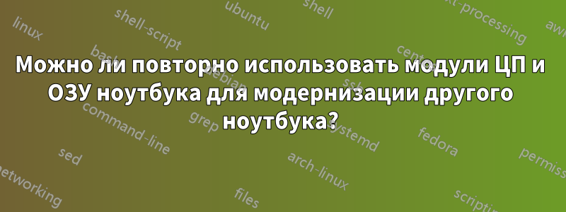 Можно ли повторно использовать модули ЦП и ОЗУ ноутбука для модернизации другого ноутбука?