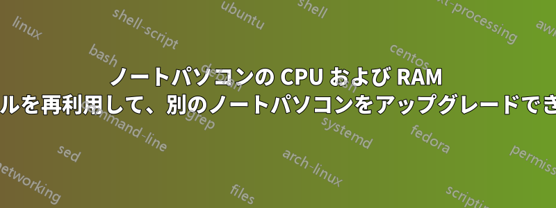ノートパソコンの CPU および RAM モジュールを再利用して、別のノートパソコンをアップグレードできますか?