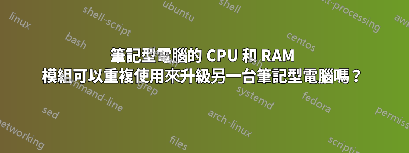 筆記型電腦的 CPU 和 RAM 模組可以重複使用來升級另一台筆記型電腦嗎？
