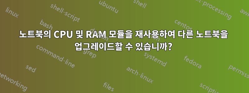 노트북의 CPU 및 RAM 모듈을 재사용하여 다른 노트북을 업그레이드할 수 있습니까?