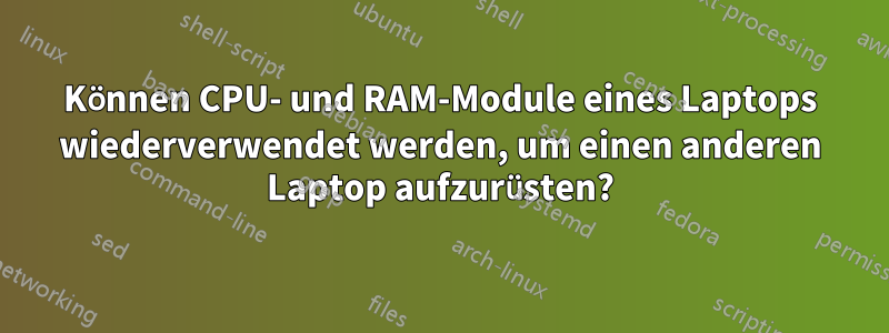 Können CPU- und RAM-Module eines Laptops wiederverwendet werden, um einen anderen Laptop aufzurüsten?