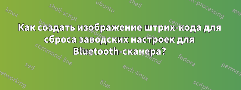 Как создать изображение штрих-кода для сброса заводских настроек для Bluetooth-сканера?