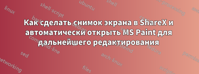 Как сделать снимок экрана в ShareX и автоматически открыть MS Paint для дальнейшего редактирования