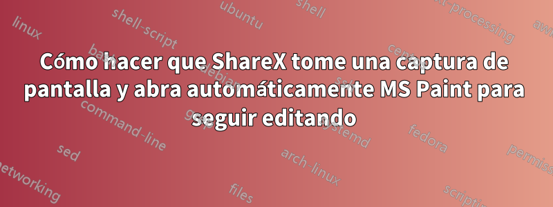 Cómo hacer que ShareX tome una captura de pantalla y abra automáticamente MS Paint para seguir editando