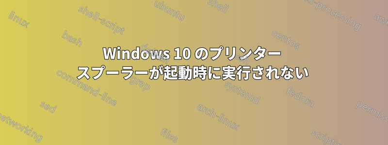 Windows 10 のプリンター スプーラーが起動時に実行されない