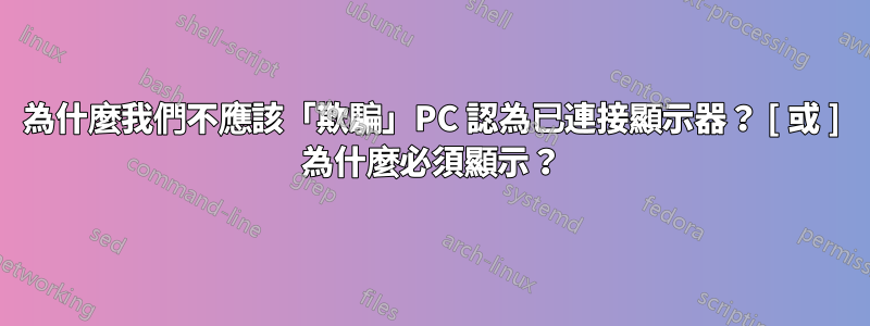 為什麼我們不應該「欺騙」PC 認為已連接顯示器？ [ 或 ] 為什麼必須顯示？