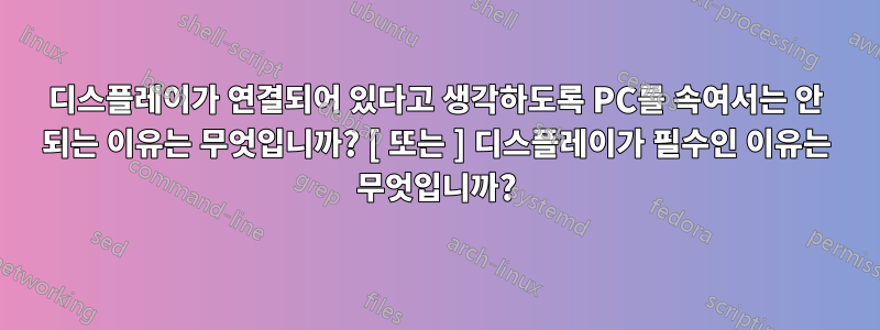 디스플레이가 연결되어 있다고 생각하도록 PC를 속여서는 안 되는 이유는 무엇입니까? [ 또는 ] 디스플레이가 필수인 이유는 무엇입니까?