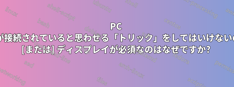 PC にディスプレイが接続されていると思わせる「トリック」をしてはいけないのはなぜですか? [または] ディスプレイが必須なのはなぜですか?