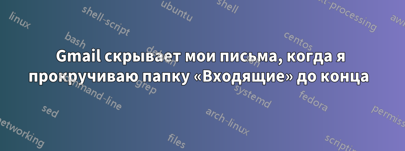 Gmail скрывает мои письма, когда я прокручиваю папку «Входящие» до конца 