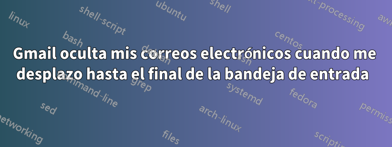 Gmail oculta mis correos electrónicos cuando me desplazo hasta el final de la bandeja de entrada 