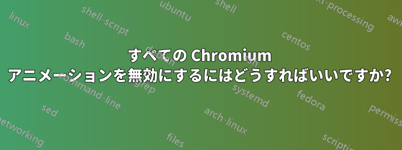 すべての Chromium アニメーションを無効にするにはどうすればいいですか?