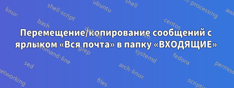 Перемещение/копирование сообщений с ярлыком «Вся почта» в папку «ВХОДЯЩИЕ»