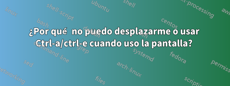 ¿Por qué no puedo desplazarme o usar Ctrl-a/ctrl-e cuando uso la pantalla?