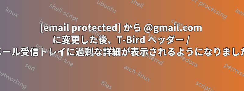 [email protected] から @gmail.com に変更した後、T-Bird ヘッダー / メール受信トレイに過剰な詳細が表示されるようになりました