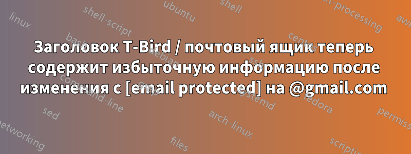 Заголовок T-Bird / почтовый ящик теперь содержит избыточную информацию после изменения с [email protected] на @gmail.com