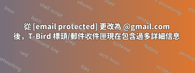 從 [email protected] 更改為 @gmail.com 後，T-Bird 標頭/郵件收件匣現在包含過多詳細信息