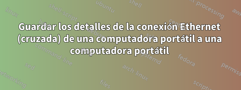 Guardar los detalles de la conexión Ethernet (cruzada) de una computadora portátil a una computadora portátil