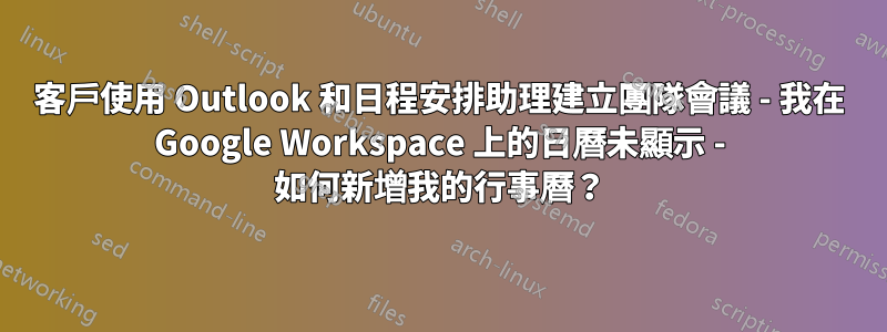 客戶使用 Outlook 和日程安排助理建立團隊會議 - 我在 Google Workspace 上的日曆未顯示 - 如何新增我的行事曆？