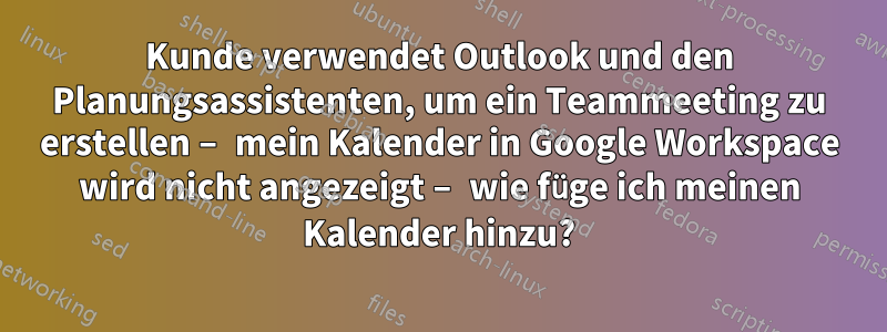 Kunde verwendet Outlook und den Planungsassistenten, um ein Teammeeting zu erstellen – mein Kalender in Google Workspace wird nicht angezeigt – wie füge ich meinen Kalender hinzu?