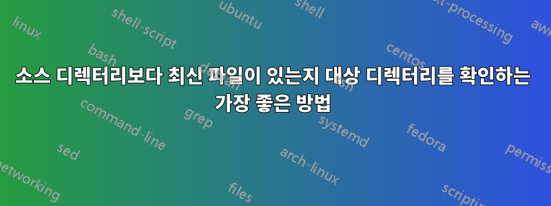 소스 디렉터리보다 최신 파일이 있는지 대상 디렉터리를 확인하는 가장 좋은 방법