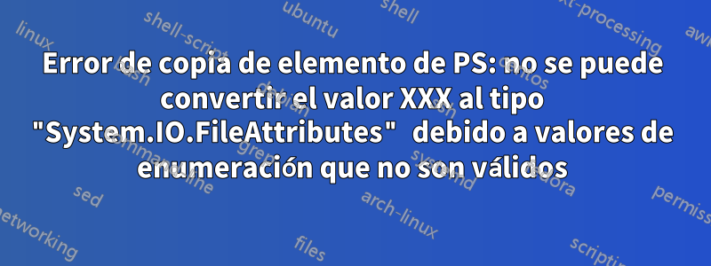 Error de copia de elemento de PS: no se puede convertir el valor XXX al tipo "System.IO.FileAttributes" debido a valores de enumeración que no son válidos