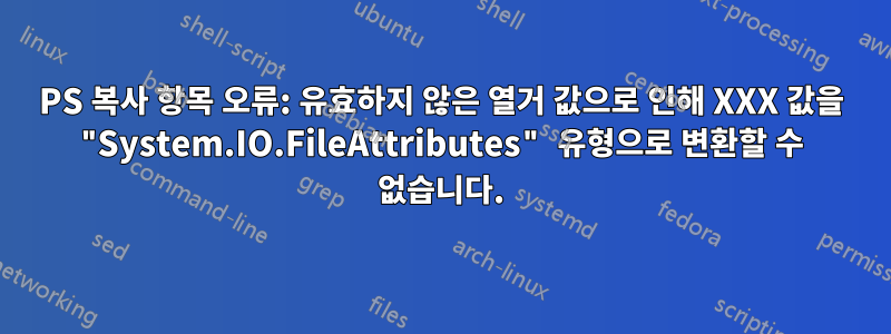 PS 복사 항목 오류: 유효하지 않은 열거 값으로 인해 XXX 값을 "System.IO.FileAttributes" 유형으로 변환할 수 없습니다.