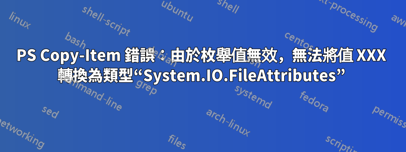 PS Copy-Item 錯誤：由於枚舉值無效，無法將值 XXX 轉換為類型“System.IO.FileAttributes”