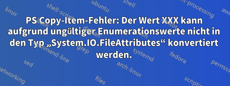 PS Copy-Item-Fehler: Der Wert XXX kann aufgrund ungültiger Enumerationswerte nicht in den Typ „System.IO.FileAttributes“ konvertiert werden.