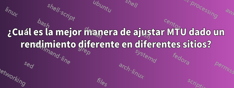 ¿Cuál es la mejor manera de ajustar MTU dado un rendimiento diferente en diferentes sitios?