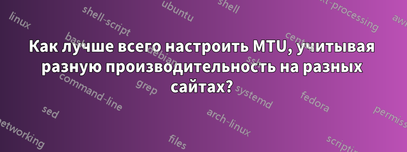 Как лучше всего настроить MTU, учитывая разную производительность на разных сайтах?