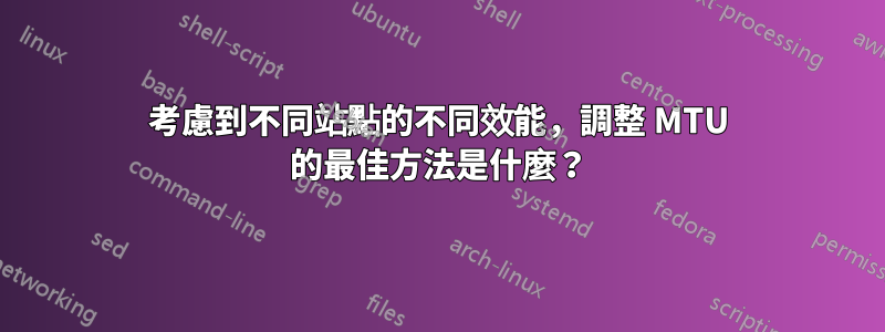 考慮到不同站點的不同效能，調整 MTU 的最佳方法是什麼？