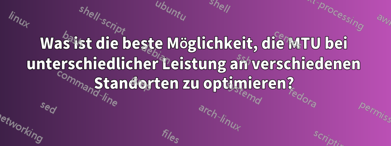 Was ist die beste Möglichkeit, die MTU bei unterschiedlicher Leistung an verschiedenen Standorten zu optimieren?