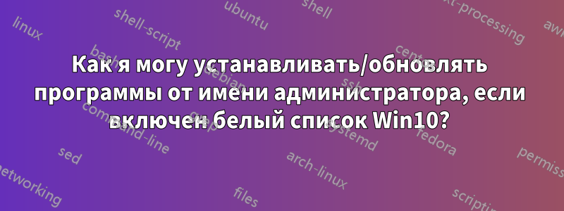 Как я могу устанавливать/обновлять программы от имени администратора, если включен белый список Win10?