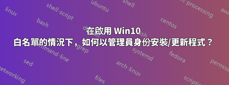 在啟用 Win10 白名單的情況下，如何以管理員身份安裝/更新程式？