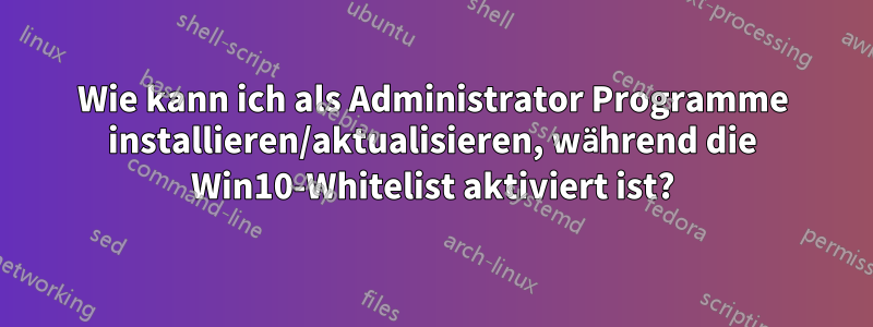 Wie kann ich als Administrator Programme installieren/aktualisieren, während die Win10-Whitelist aktiviert ist?