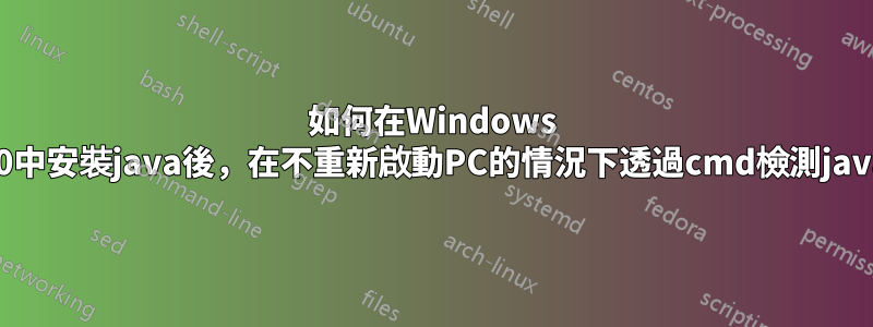 如何在Windows 10中安裝java後，在不重新啟動PC的情況下透過cmd檢測java